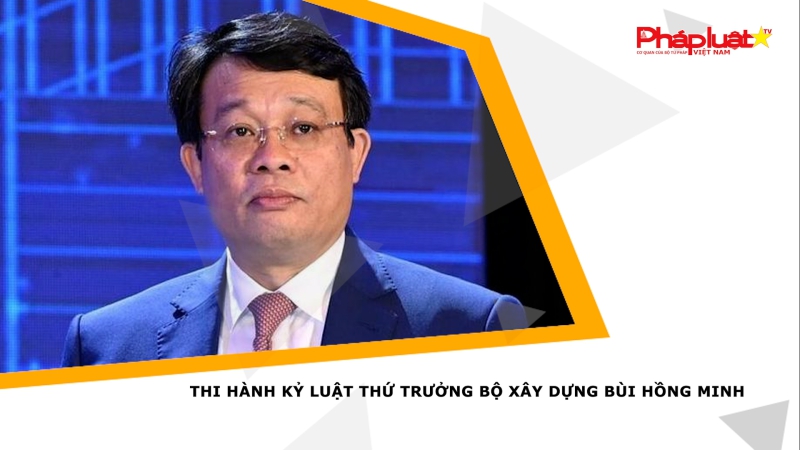 Thi hành kỷ luật Thứ trưởng Bộ Xây dựng Bùi Hồng Minh