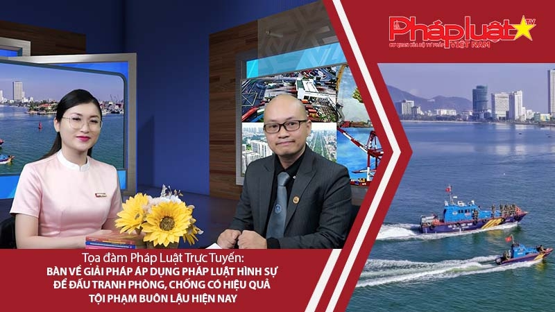 Tọa đàm Pháp Luật Trực Tuyến: Bàn về giải pháp áp dụng Pháp luật hình sự để đấu tranh phòng, chống có hiệu quả tội phạm buôn lậu hiện nay