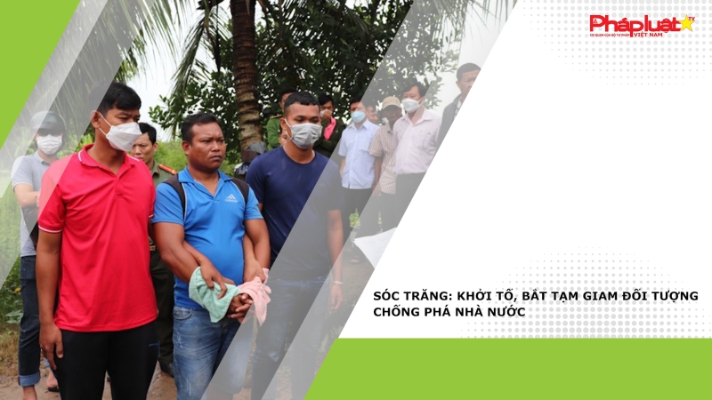 Sóc Trăng: khởi tố, bắt tạm giam đối tượng chống phá Nhà nước