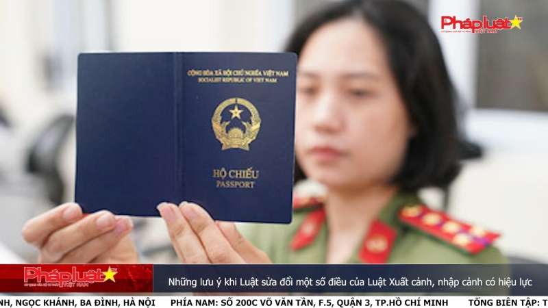 Những lưu ý khi Luật sửa đổi một số điều của Luật Xuất cảnh, nhập cảnh có hiệu lực
