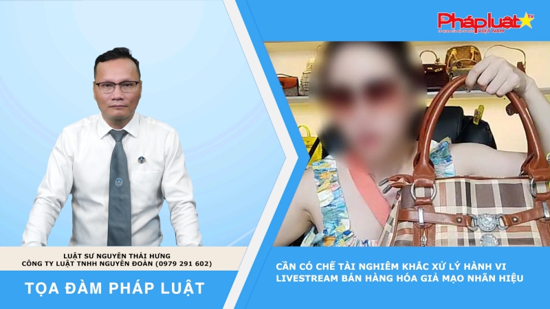 Tọa đàm Pháp luật: Cần có chế tài nghiêm khắc xử lý hành vi livestream bán hàng hóa giả mạo nhãn hiệu