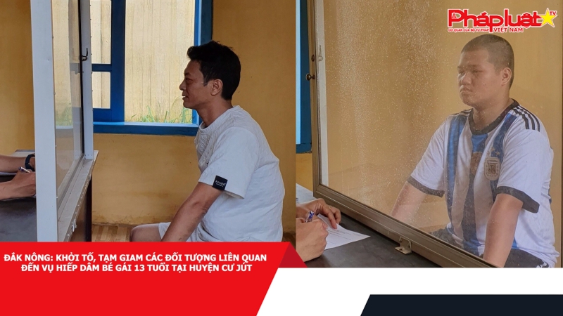 Đắk Nông: Khởi tố, tạm giam các đối tượng liên quan đến vụ hiếp dâm bé gái 13 tuổi tại huyện Cư Jút