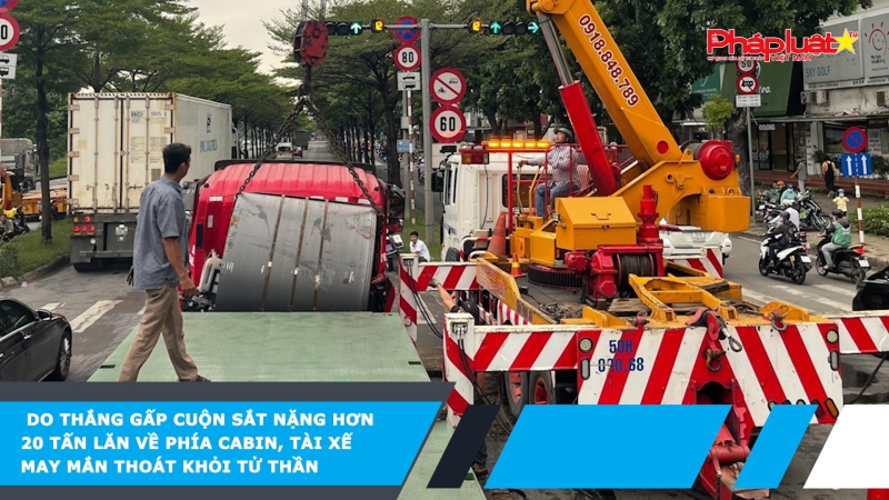 Do thắng gấp cuộn sắt nặng hơn 20 tấn lăn về phía cabin, tài xế may mắn thoát khỏi tử thần