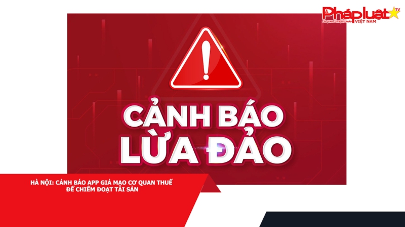 Hà Nội: Cảnh báo app giả mạo cơ quan thuế để chiếm đoạt tài sản