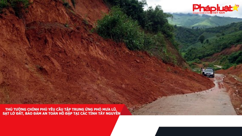 Thủ tướng Chính phủ yêu cầu tập trung ứng phó mưa lũ, sạt lở đất, bảo đảm an toàn hồ đập tại các tỉnh Tây Nguyên