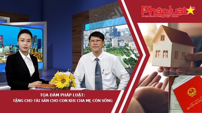 Tọa đàm Pháp luật: Tặng cho Tài sản cho con khi cha mẹ còn sống