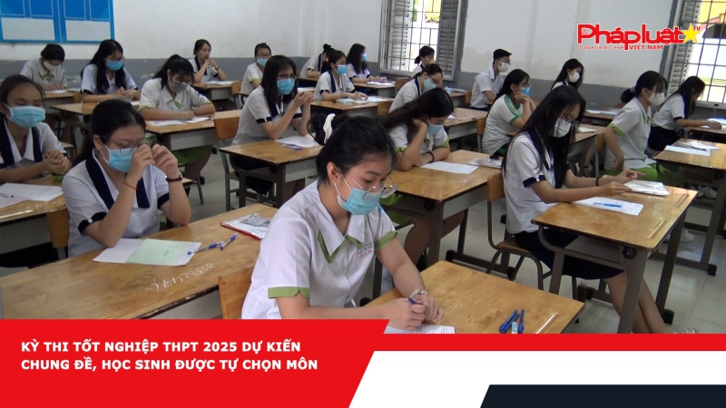 Kỳ thi tốt nghiệp THPT 2025 dự kiến chung đề, học sinh được tự chọn môn