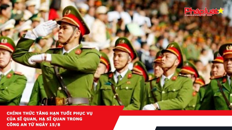 Chính thức tăng hạn tuổi phục vụ của sĩ quan, hạ sĩ quan trong công an từ ngày 15/8