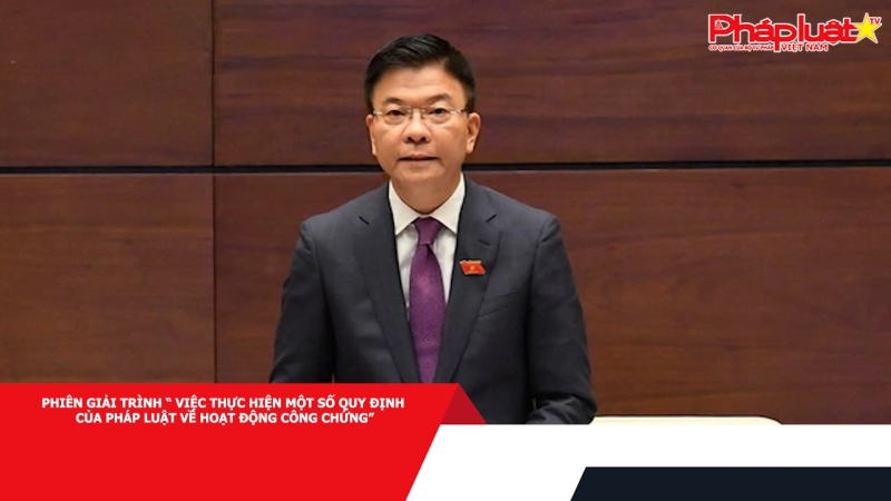 Phiên giải trình “ Việc thực hiện một số quy định của pháp luật về hoạt động công chứng”