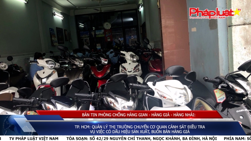 BẢN TIN PHÒNG CHỐNG HÀNG GIAN - HÀNG GIẢ - HÀNG NHÁI: TP. HCM: Quản lý thị trường chuyển Cơ quan Cảnh sát điều tra vụ việc có dấu hiệu sản xuất, buôn bán hàng giả