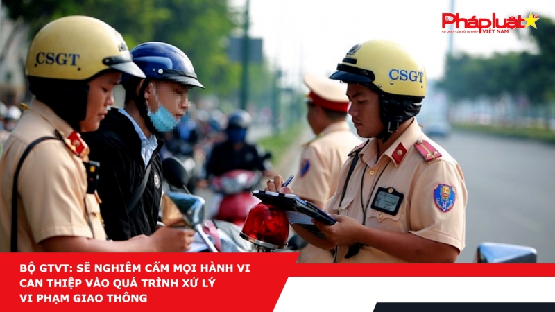 Bộ GTVT: Sẽ nghiêm cấm mọi hành vi can thiệp vào quá trình xử lý vi phạm giao thông