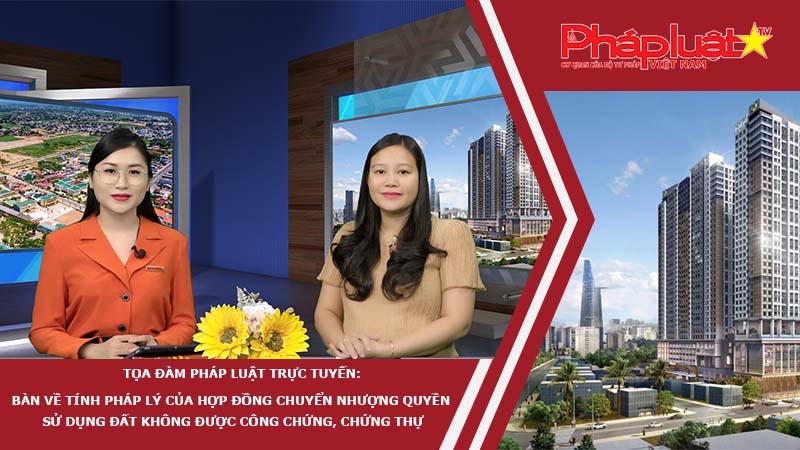 Tọa đàm Pháp Luật Trực Tuyến: Bàn về tính pháp lý của hợp đồng chuyển nhượng quyền sử dụng đất không được công chứng, chứng thực