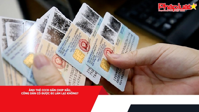 Ảnh thẻ CCCD gắn chip xấu, công dân có được đi làm lại không?