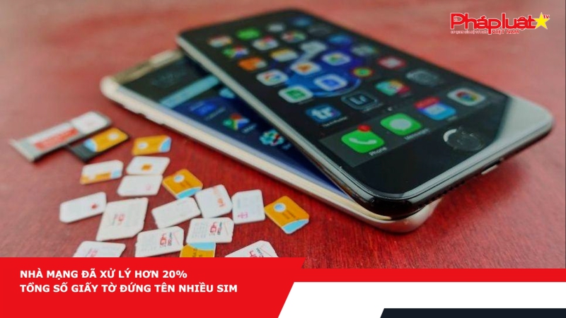 Nhà mạng đã xử lý hơn 20% tổng số giấy tờ đứng tên nhiều SIM