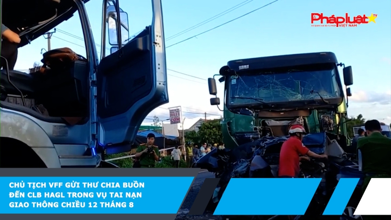 Chủ tịch VFF gửi thư chia buồn đến CLB HAGL trong vụ tai nạn giao thông chiều 12 tháng 8