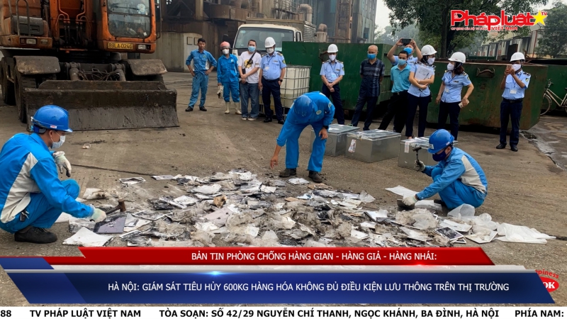 BẢN TIN PHÒNG CHỐNG HÀNG GIAN - HÀNG GIẢ - HÀNG NHÁI: Hà Nội: Giám sát tiêu hủy 600kg hàng hóa không đủ điều kiện lưu thông trên thị trường