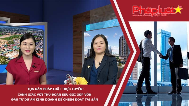 Tọa đàm Pháp Luật Trực Tuyến: Cảnh giác với thủ đoạn kêu gọi góp vốn đầu tư dự án kinh doanh để chiếm đoạt tài sản