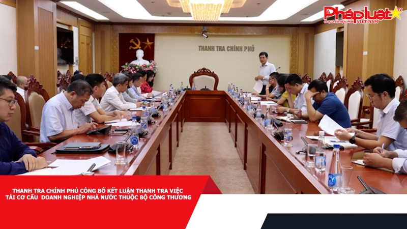 Thanh tra Chính phủ công bố kết luận thanh tra việc tái cơ cấu doanh nghiệp Nhà nước thuộc Bộ Công thương