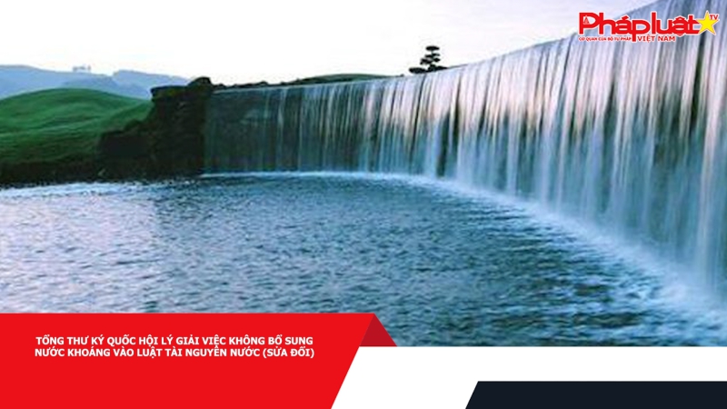 Tổng Thư ký Quốc hội lý giải việc không bổ sung nước khoáng vào Luật Tài nguyên nước (sửa đổi)