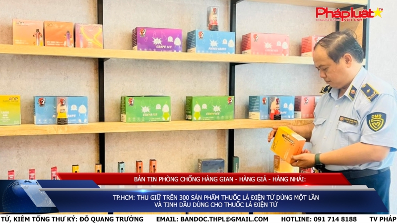 BẢN TIN PHÒNG CHỐNG HÀNG GIAN - HÀNG GIẢ - HÀNG NHÁI: TP.HCM: Thu giữ trên 300 sản phẩm thuốc lá điện tử dùng một lần và tinh dầu dùng cho thuốc lá điện tử