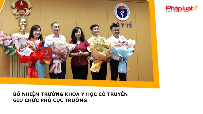 Bổ nhiệm Trưởng Khoa y học cổ truyền giữ chức Phó cục trưởng