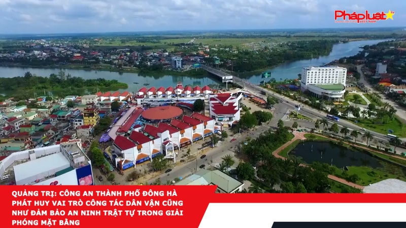 Quảng Trị: Công an thành phố Đông Hà phát huy vai trò công tác dân vận cũng như đảm bảo an ninh trật tự trong giải phóng mặt bằng