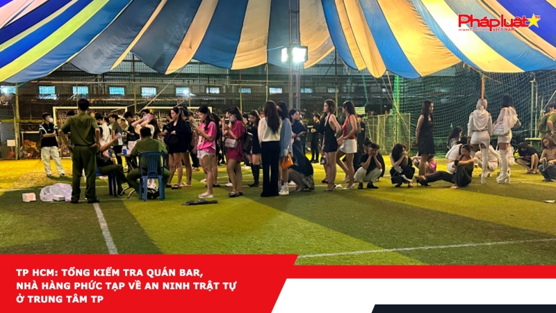 TP HCM: Tổng kiểm tra quán bar, nhà hàng phức tạp về an ninh trật tự ở trung tâm TP