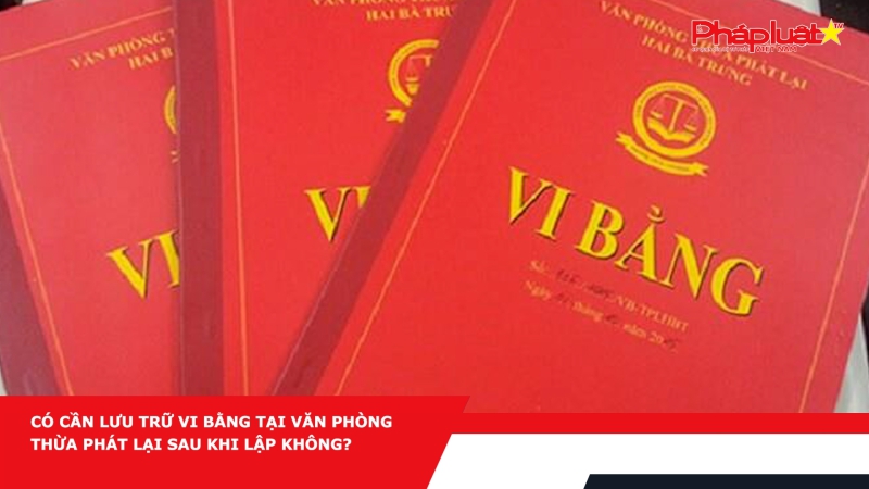 Có cần lưu trữ vi bằng tại văn phòng thừa phát lại sau khi lập không?