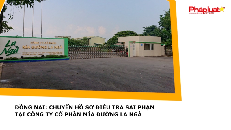Đồng Nai: Chuyển hồ sơ điều tra sai phạm tại Công ty Cổ phần mía đường La Ngà