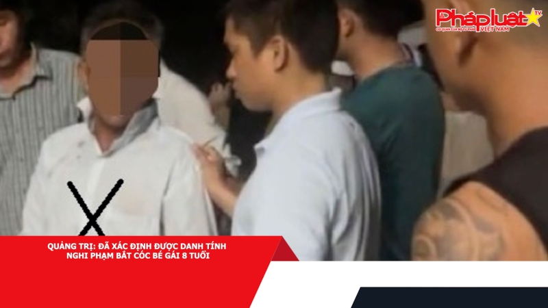 Quảng Trị: Đã xác định được danh tính nghi phạm bắt cóc bé gái 8 tuổi