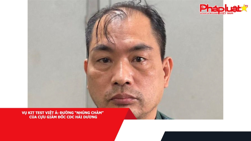 Vụ kit Test Việt Á: Đường “nhúng chàm” của cựu Giám đốc CDC Hải Dương