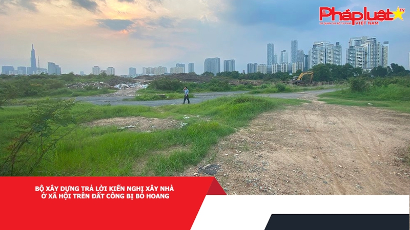 Bộ Xây dựng trả lời kiến nghị xây nhà ở xã hội trên đất công bị bỏ hoang