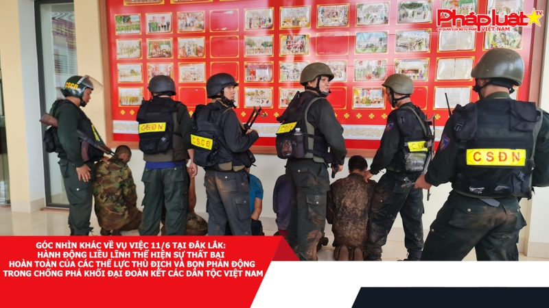 Góc nhìn khác về vụ việc 11/6 tại Đắk Lắk: Hành động liều lĩnh thể hiện sự thất bại hoàn toàn của các thế lực thù địch và bọn phản động trong chống phá khối đại đoàn kết các dân tộc Việt Nam