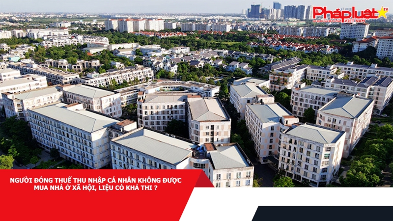 Người đóng thuế thu nhập cá nhân không được mua nhà ở xã hội, liệu có khả thi ?