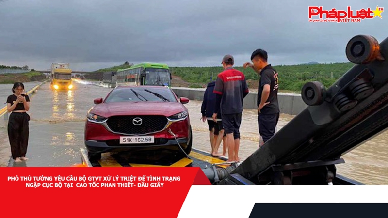 Phó Thủ tướng yêu cầu Bộ GTVT xử lý triệt để tình trạng ngập cục bộ tại cao tốc Phan Thiết- Dầu Giây