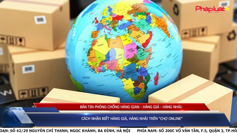BẢN TIN PHÒNG CHỐNG HÀNG GIAN - HÀNG GIẢ - HÀNG NHÁI: Cách nhận biết hàng giả, hàng nhái trên “chợ online”