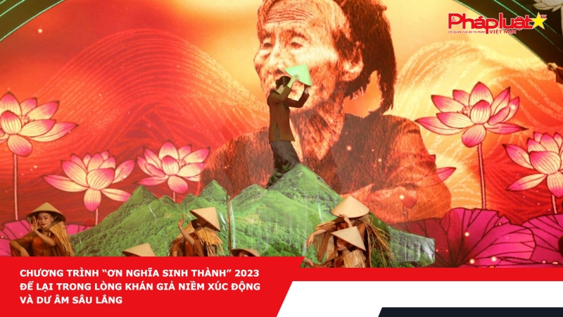 Chương trình “Ơn nghĩa sinh thành” 2023 để lại trong lòng khán giả niềm xúc động và dư âm sâu lắng