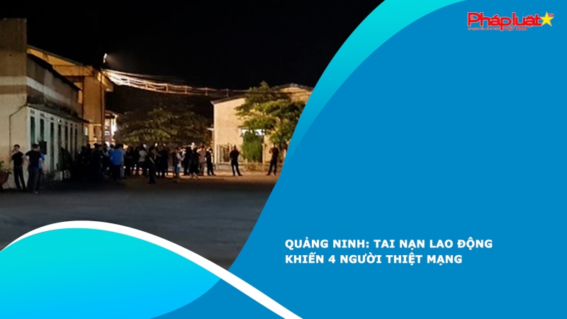 Quảng Ninh: Tai nạn lao động khiến 4 người thiệt mạng