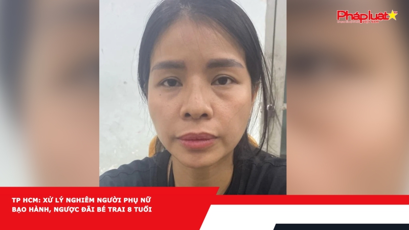 TP HCM: Xử lý nghiêm người phụ nữ bạo hành, ngược đãi bé trai 8 tuổi