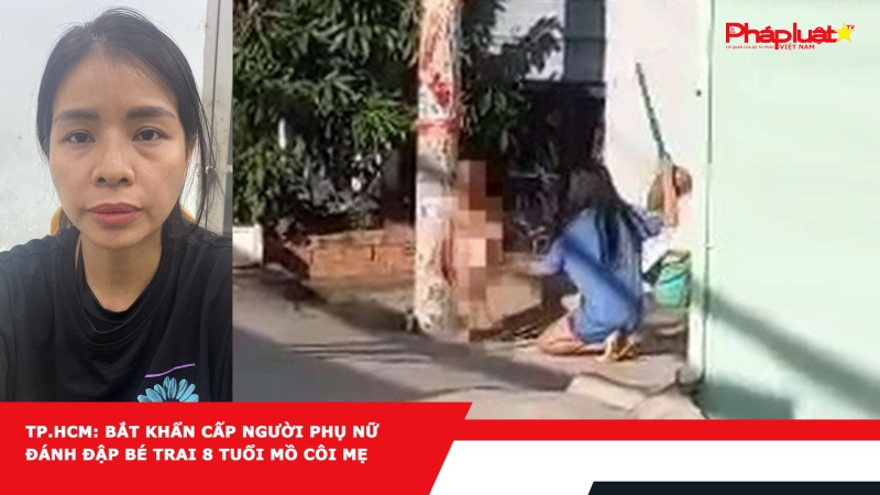 TP.HCM: Bắt khẩn cấp người phụ nữ đánh đập bé trai 8 tuổi mồ côi mẹ