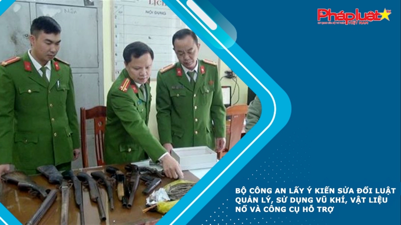 Bộ Công an lấy ý kiến sửa đổi Luật Quản lý, sử dụng vũ khí, vật liệu nổ và công cụ hỗ trợ