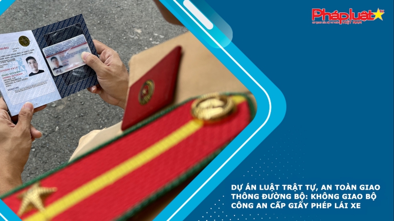 Dự án Luật Trật tự, an toàn giao thông đường bộ: không giao Bộ Công an cấp giấy phép lái xe