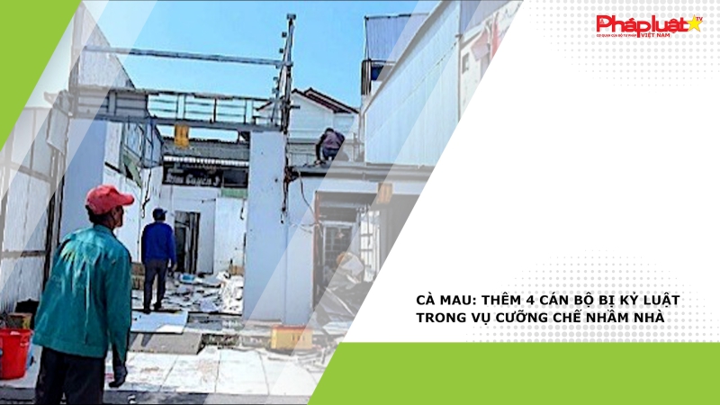 Cà Mau: Thêm 4 cán bộ bị kỷ luật trong vụ cưỡng chế nhầm nhà