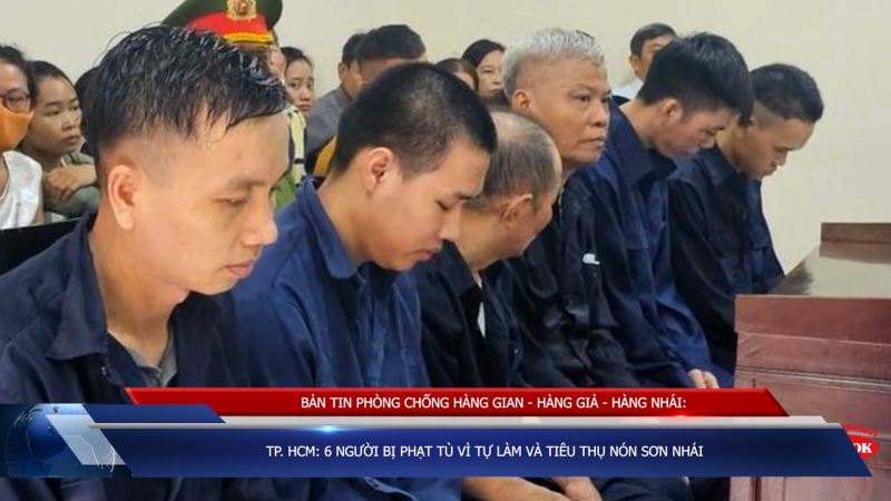 BẢN TIN PHÒNG CHỐNG HÀNG GIAN - HÀNG GIẢ - HÀNG NHÁI: TP. HCM: 6 người bị phạt tù vì tự làm và tiêu thụ Nón Sơn nhái