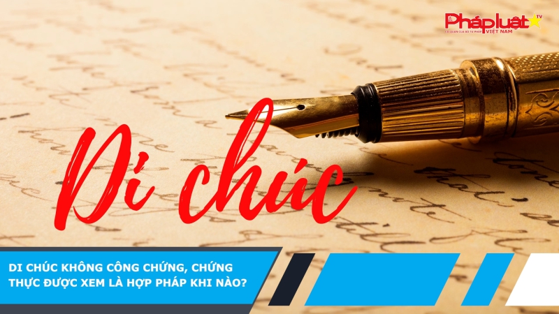 Di chúc không công chứng, chứng thực được xem là hợp pháp khi nào ?