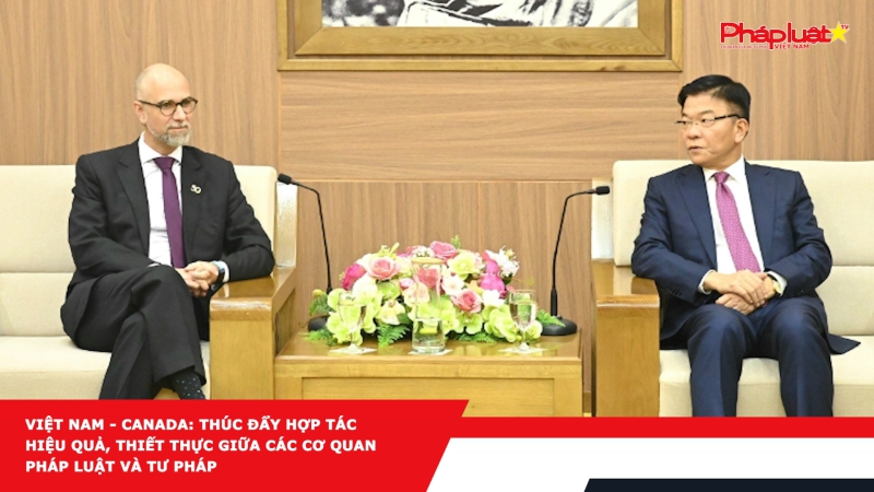 Việt Nam - Canada: Thúc đẩy hợp tác hiệu quả, thiết thực giữa các cơ quan pháp luật và tư pháp