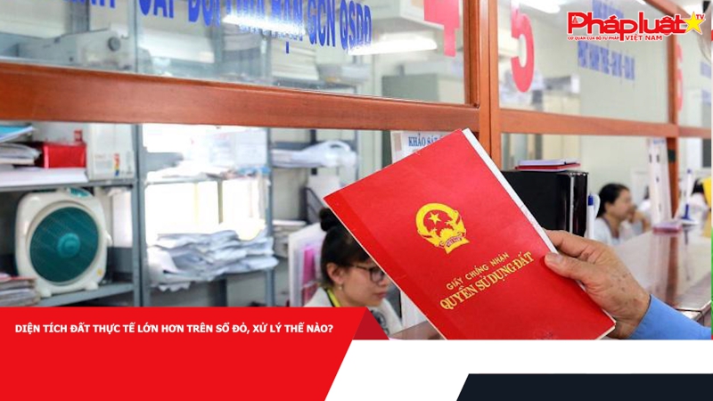 Diện tích đất thực tế lớn hơn trên sổ đỏ, xử lý thế nào?