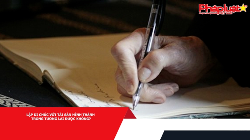 Lập di chúc với tài sản hình thành trong tương lai được không?