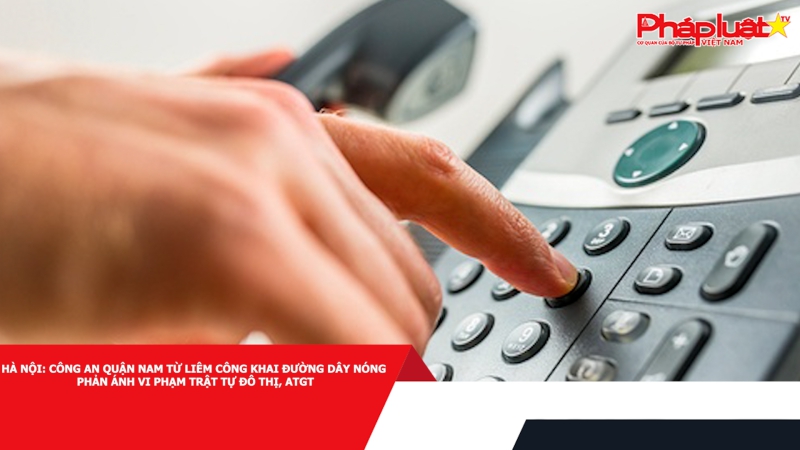 Hà Nội: Công an quận Nam Từ Liêm công khai đường dây nóng phản ánh vi phạm trật tự đô thị, ATGT