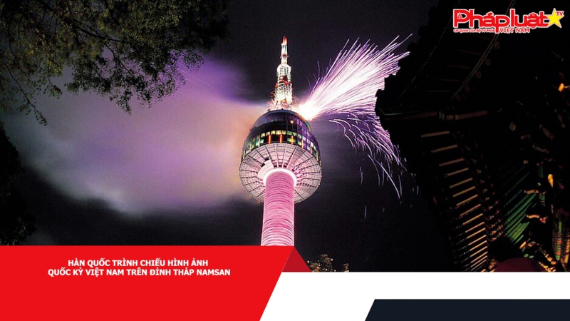 Hàn Quốc trình chiếu hình ảnh Quốc kỳ Việt Nam trên đỉnh Tháp Namsan